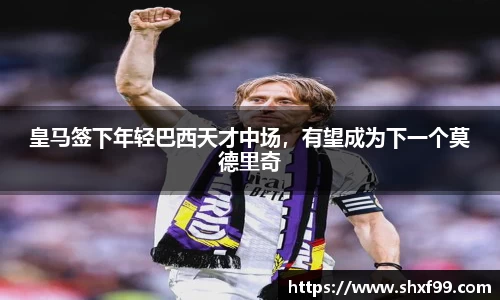皇马签下年轻巴西天才中场，有望成为下一个莫德里奇