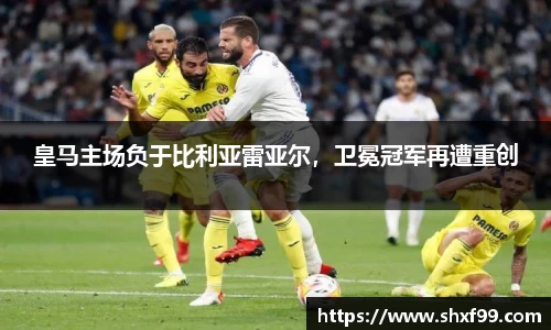 皇马主场负于比利亚雷亚尔，卫冕冠军再遭重创